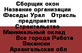 Сборщик окон › Название организации ­ Фасады-Урал › Отрасль предприятия ­ Строительство › Минимальный оклад ­ 25 000 - Все города Работа » Вакансии   . Архангельская обл.,Коряжма г.